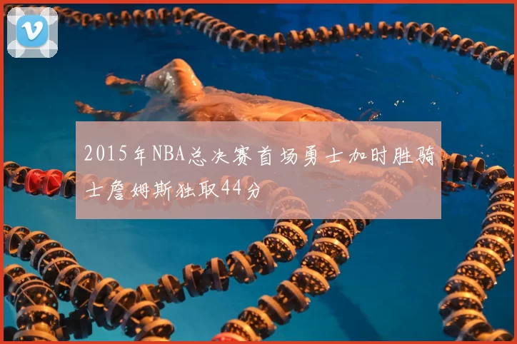 2015年NBA总决赛首场勇士加时胜骑士詹姆斯独取44分