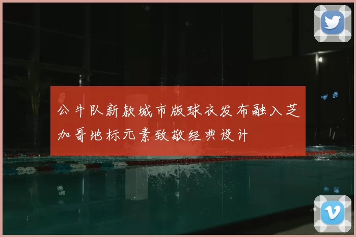 公牛队新款城市版球衣发布融入芝加哥地标元素致敬经典设计