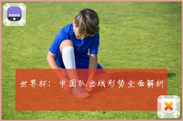 世界杯：中国队出线形势全面解析