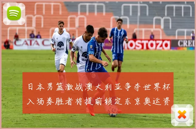 日本男篮激战澳大利亚争夺世界杯入场券胜者将提前锁定东京奥运资格