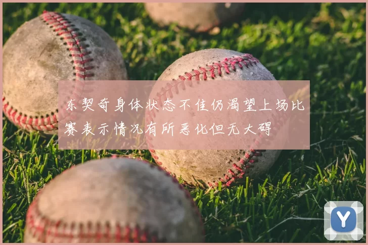 东契奇身体状态不佳仍渴望上场比赛表示情况有所恶化但无大碍