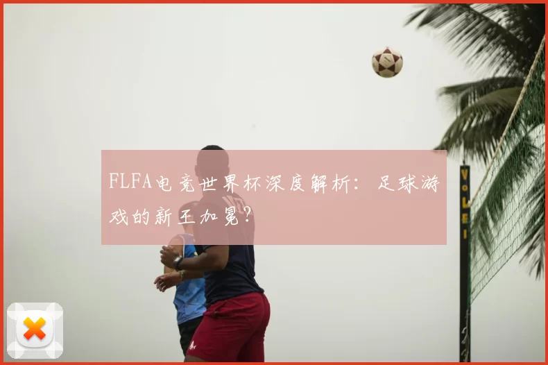 FLFA电竞世界杯深度解析：足球游戏的新王加冕？
