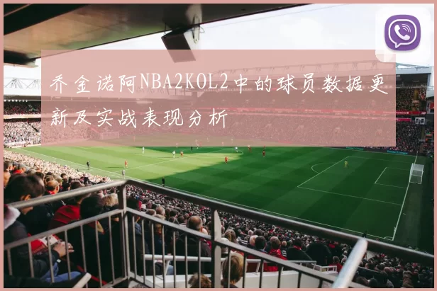 乔金诺阿NBA2KOL2中的球员数据更新及实战表现分析