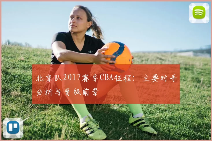 北京队2017赛季CBA征程：主要对手分析与晋级前景