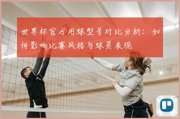 世界杯官方用球型号对比分析:如何影响比赛风格与球员表现