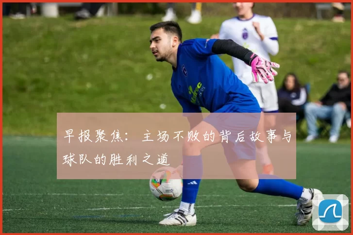 早报聚焦:主场不败的背后故事与球队的胜利之道