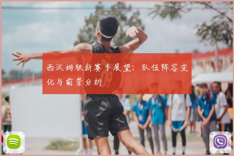 西汉姆联新赛季展望：队伍阵容变化与前景分析