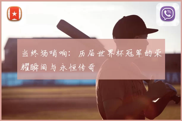 当终场哨响:历届世界杯冠军的荣耀瞬间与永恒传奇