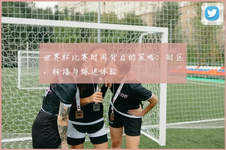 世界杯比赛时间背后的策略:时区、转播与球迷体验