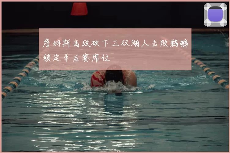 詹姆斯高效砍下三双湖人击败鹈鹕锁定季后赛席位