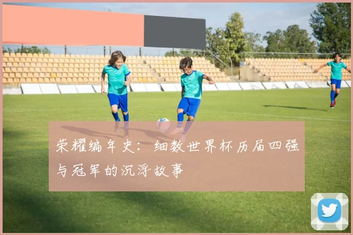 荣耀编年史：细数世界杯历届四强与冠军的沉浮故事