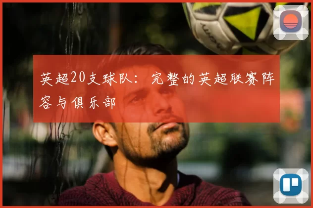 英超20支球队：完整的英超联赛阵容与俱乐部