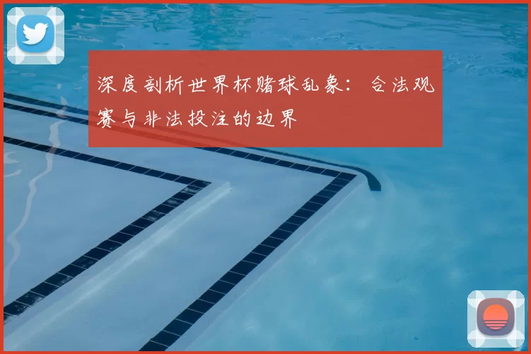 深度剖析世界杯赌球乱象：合法观赛与非法投注的边界