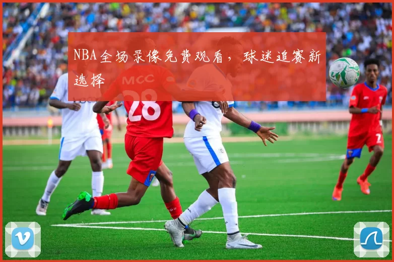 NBA全场录像免费观看，球迷追赛新选择