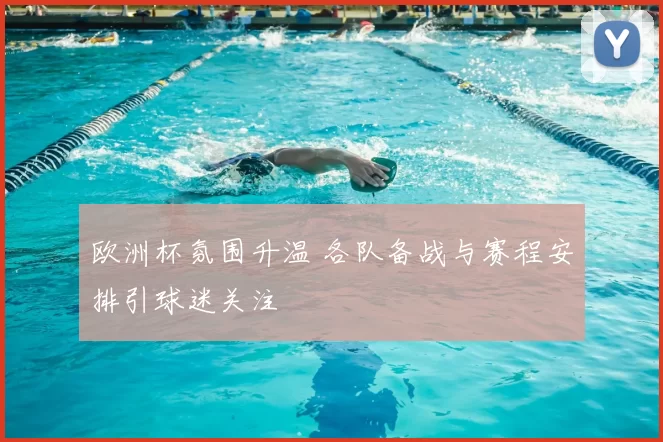 欧洲杯氛围升温 各队备战与赛程安排引球迷关注