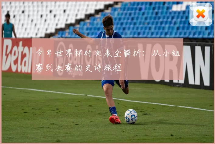 今年世界杯对决表全解析：从小组赛到决赛的史诗旅程