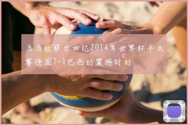 马马杜萨尔回忆2014年世界杯半决赛德国7-1巴西的震撼时刻