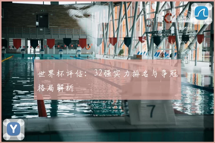 世界杯评估：32强实力排名与争冠格局解析