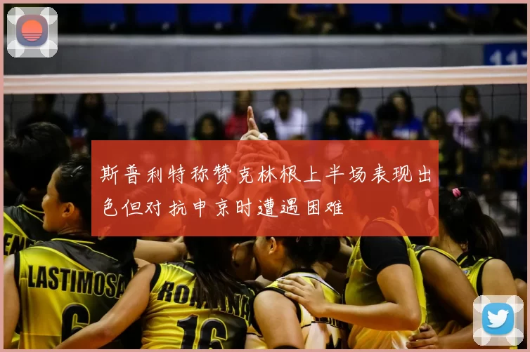 斯普利特称赞克林根上半场表现出色但对抗申京时遭遇困难