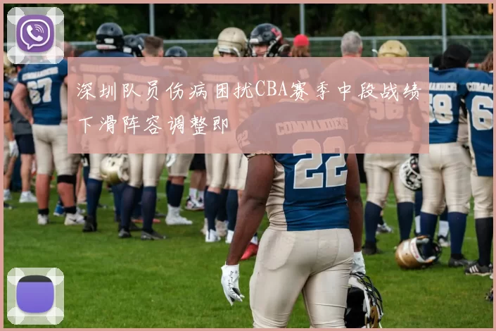 深圳队员伤病困扰CBA赛季中段战绩下滑阵容调整即