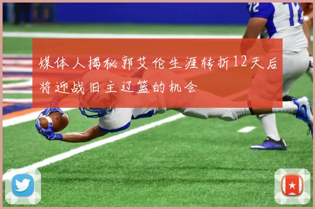 媒体人揭秘郭艾伦生涯转折12天后将迎战旧主辽篮的机会