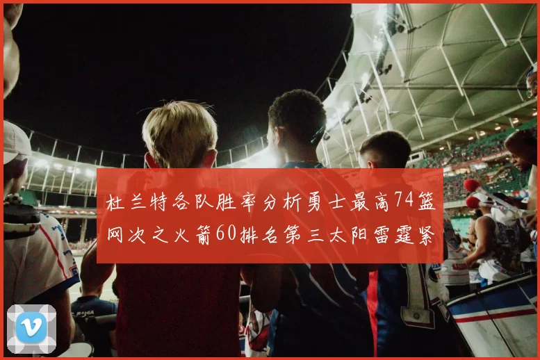 杜兰特各队胜率分析勇士最高74篮网次之火箭60排名第三太阳雷霆紧随其后