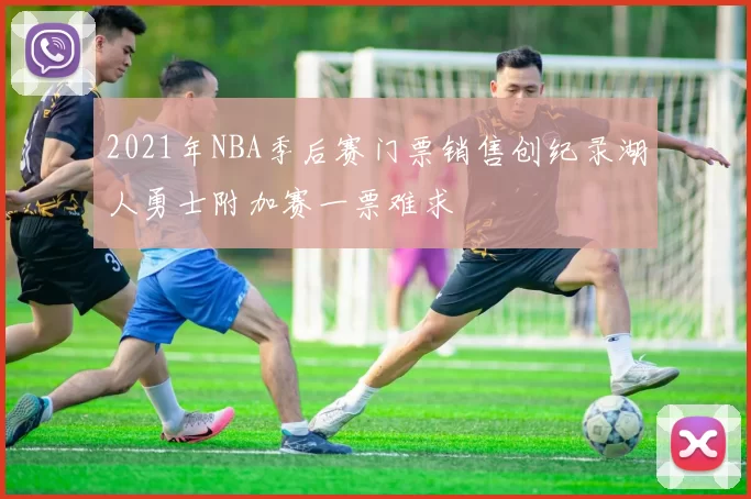 2021年NBA季后赛门票销售创纪录湖人勇士附加赛一票难求