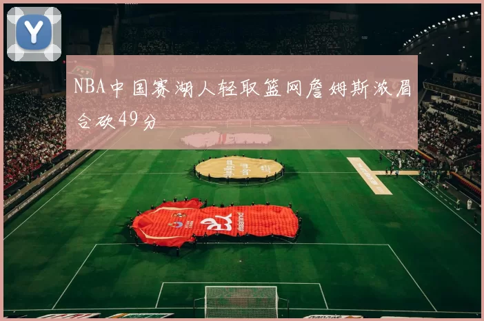NBA中国赛湖人轻取篮网詹姆斯浓眉合砍49分