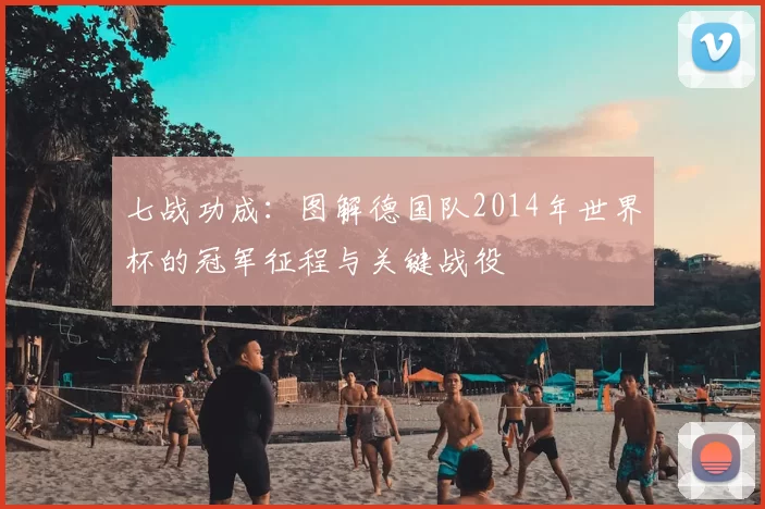 七战功成:图解德国队2014年世界杯的冠军征程与关键战役