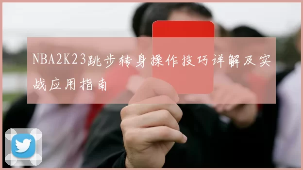 NBA2K23跳步转身操作技巧详解及实战应用指南