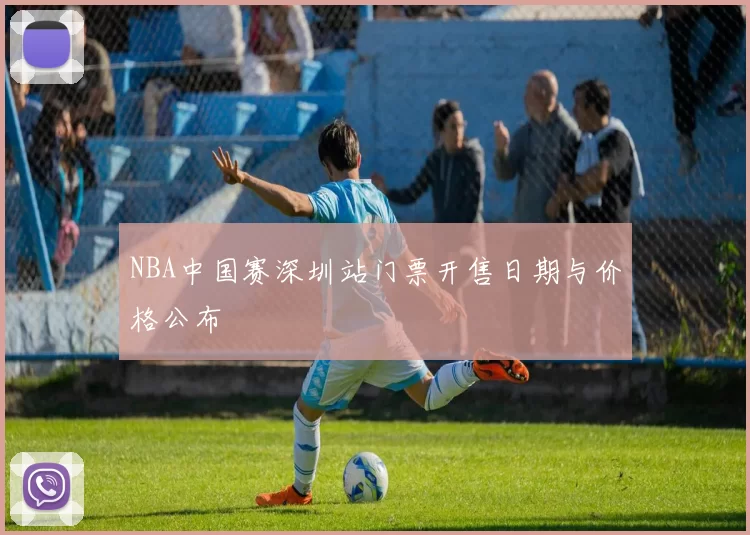 NBA中国赛深圳站门票开售日期与价格公布