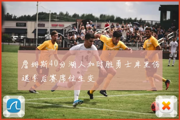 詹姆斯40分湖人加时胜勇士库里伤退季后赛席位生变