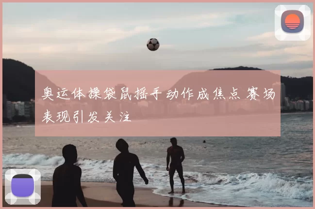 奥运体操袋鼠摇手动作成焦点 赛场表现引发关注