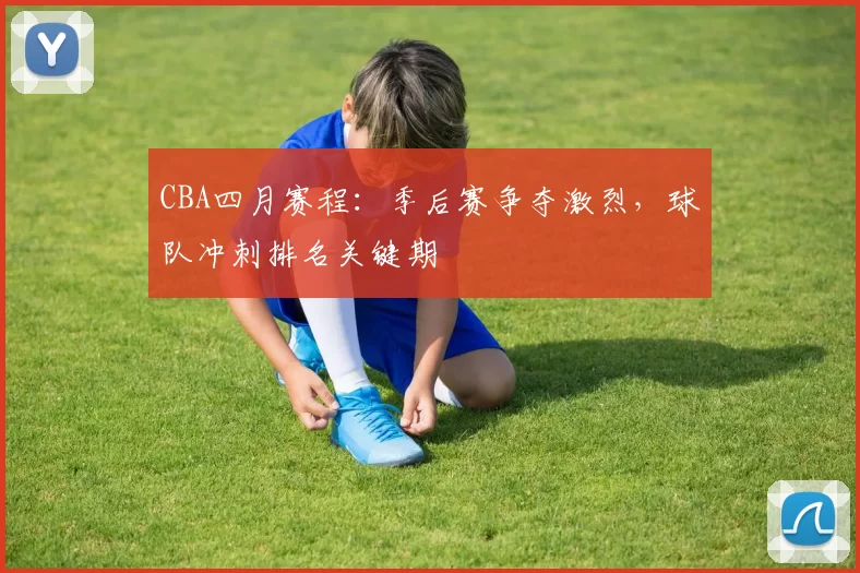 CBA四月赛程：季后赛争夺激烈，球队冲刺排名关键期