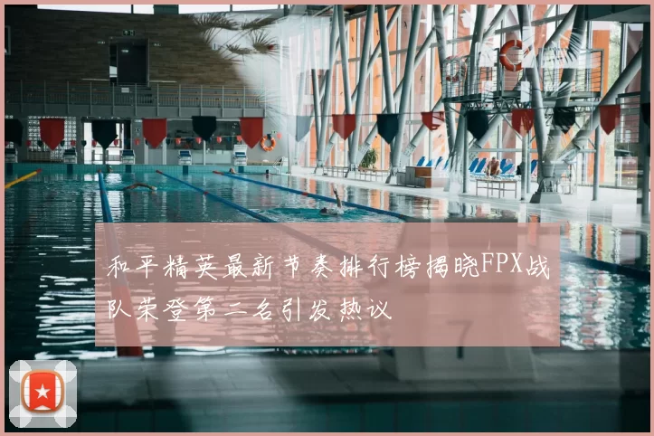 和平精英最新节奏排行榜揭晓FPX战队荣登第二名引发热议