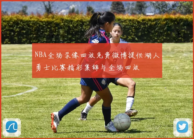 NBA全场录像回放免费微博提供湖人勇士比赛精彩集锦与全场回放