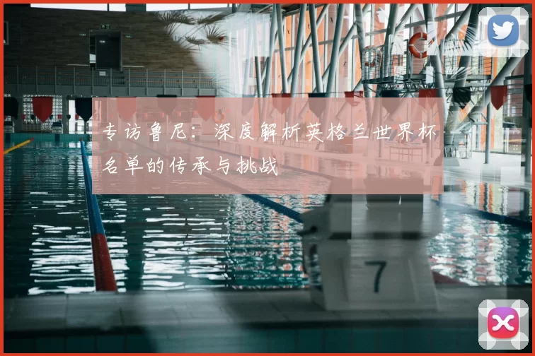 专访鲁尼:深度解析英格兰世界杯名单的传承与挑战