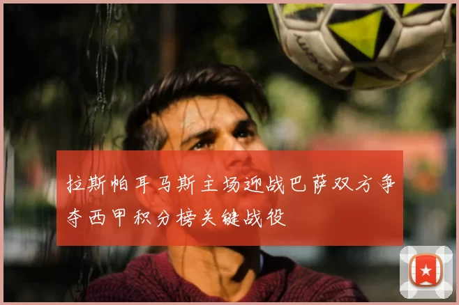 拉斯帕耳马斯主场迎战巴萨双方争夺西甲积分榜关键战役