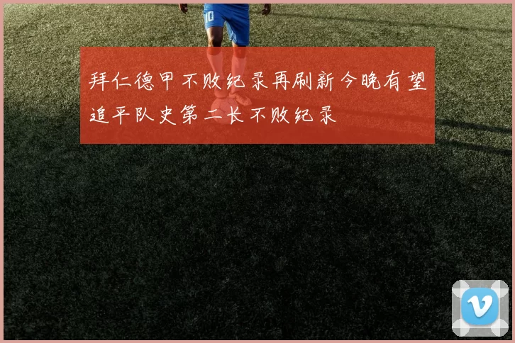 拜仁德甲不败纪录再刷新今晚有望追平队史第二长不败纪录