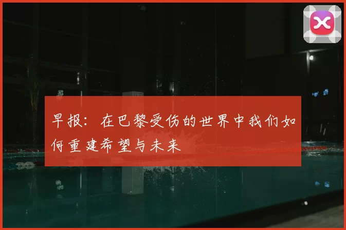 早报:在巴黎受伤的世界中我们如何重建希望与未来
