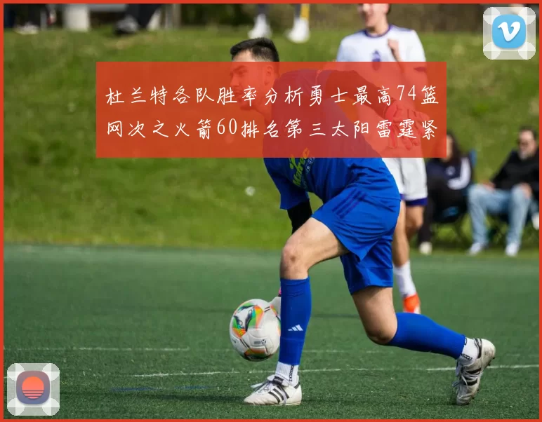 杜兰特各队胜率分析勇士最高74篮网次之火箭60排名第三太阳雷霆紧随其后