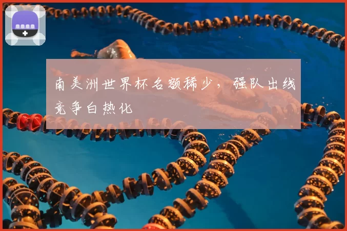 南美洲世界杯名额稀少，强队出线竞争白热化