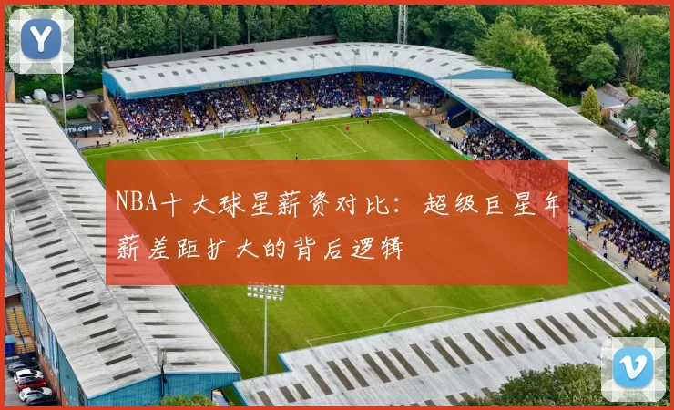 NBA十大球星薪资对比:超级巨星年薪差距扩大的背后逻辑