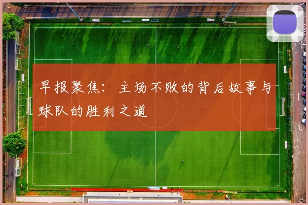 早报聚焦：主场不败的背后故事与球队的胜利之道