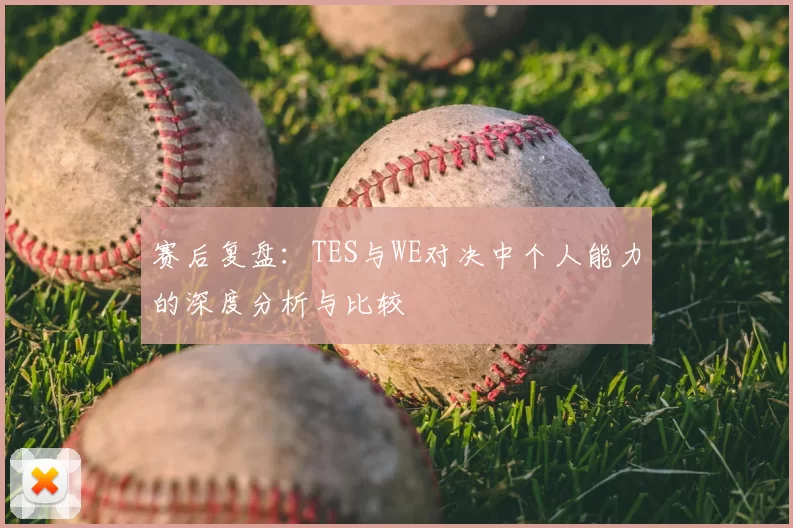 赛后复盘：TES与WE对决中个人能力的深度分析与比较