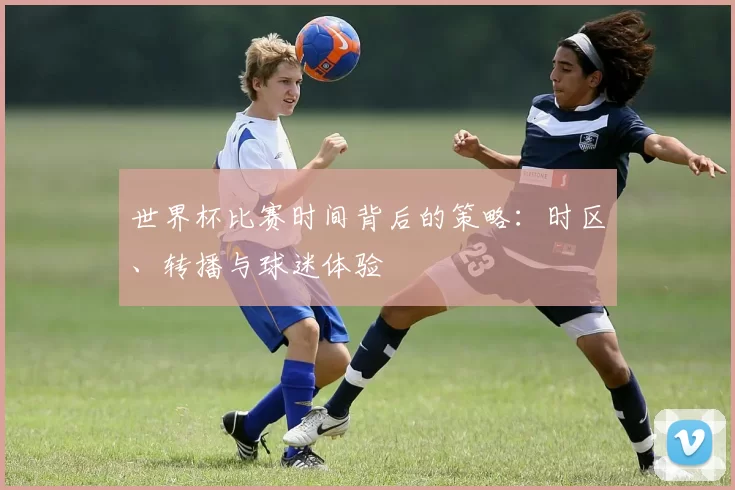 世界杯比赛时间背后的策略：时区、转播与球迷体验