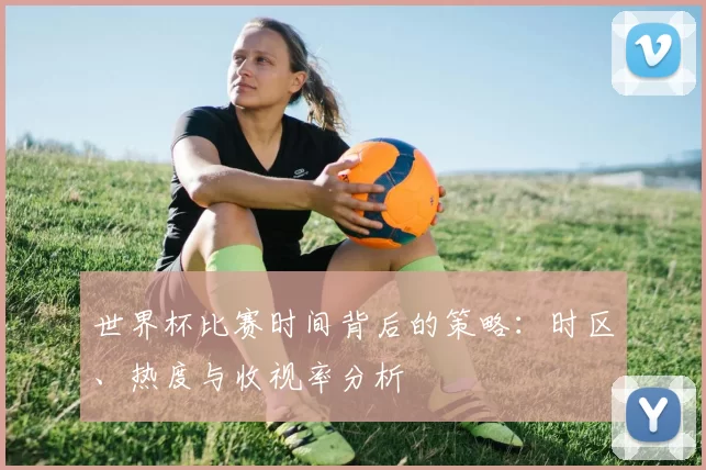 世界杯比赛时间背后的策略:时区、热度与收视率分析