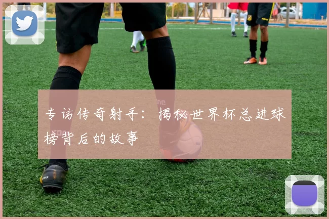 专访传奇射手:揭秘世界杯总进球榜背后的故事