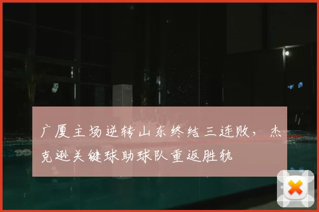 广厦主场逆转山东终结三连败，杰克逊关键球助球队重返胜轨