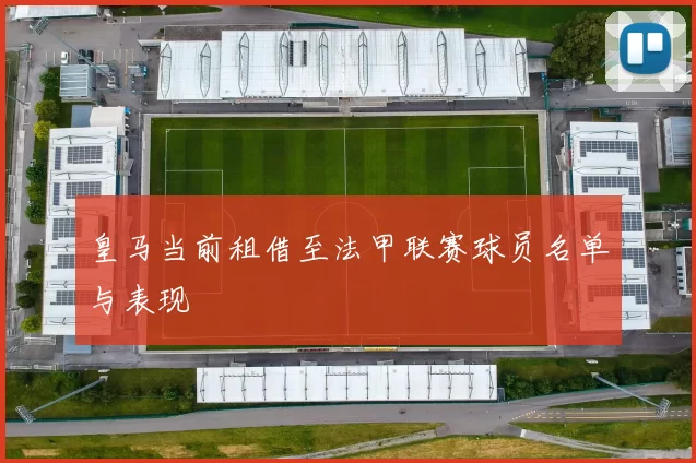 皇马当前租借至法甲联赛球员名单与表现